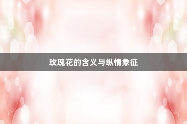玫瑰花的含义与纵情象征