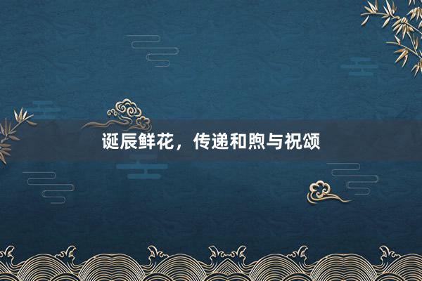 诞辰鲜花，传递和煦与祝颂