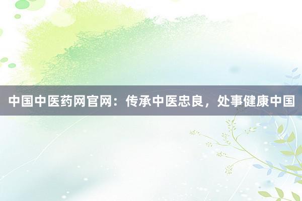 中国中医药网官网：传承中医忠良，处事健康中国